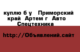 куплю б/у - Приморский край, Артем г. Авто » Спецтехника   